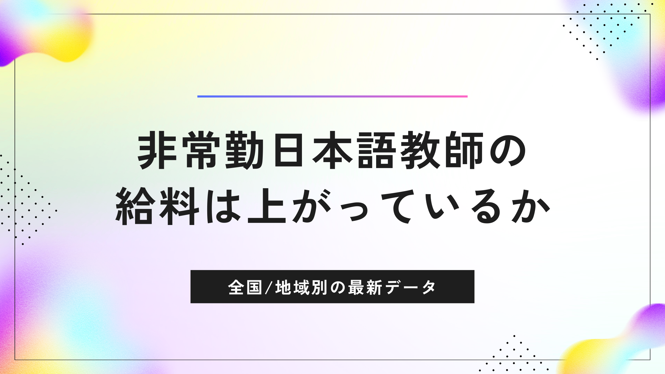 ≪2024年7月≫非常勤日本語教師の給料は上がっているのか？全国・地域別の最新データを解析